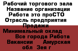 Рабочий торгового зала › Название организации ­ Работа-это проСТО › Отрасль предприятия ­ Продажи › Минимальный оклад ­ 25 000 - Все города Работа » Вакансии   . Амурская обл.,Зея г.